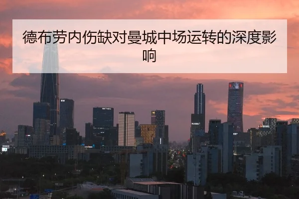 德布劳内伤缺对曼城中场运转的深度影响