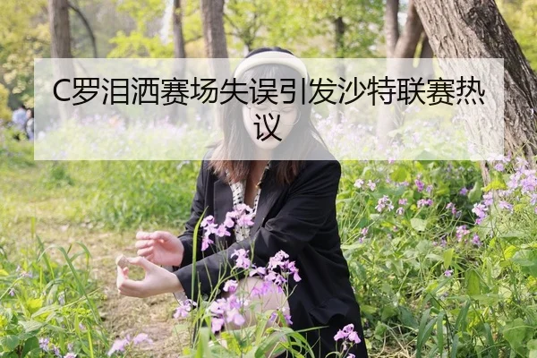 C罗泪洒赛场失误引发沙特联赛热议